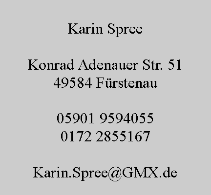 Textfeld: Karin Spree

Konrad Adenauer Str. 51
49584 Fürstenau

05901 9594055
0172 2855167

Karin.Spree@GMX.de
